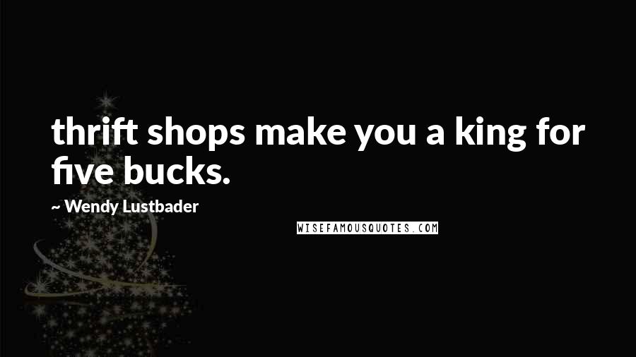 Wendy Lustbader quotes: thrift shops make you a king for five bucks.