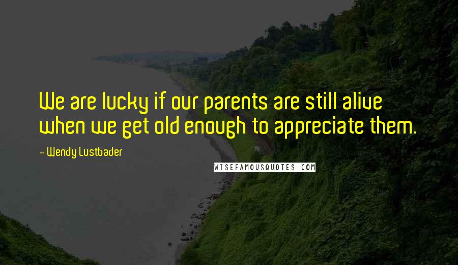 Wendy Lustbader quotes: We are lucky if our parents are still alive when we get old enough to appreciate them.