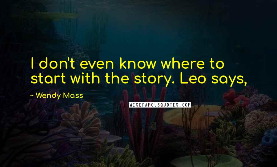 Wendy Mass quotes: I don't even know where to start with the story. Leo says,