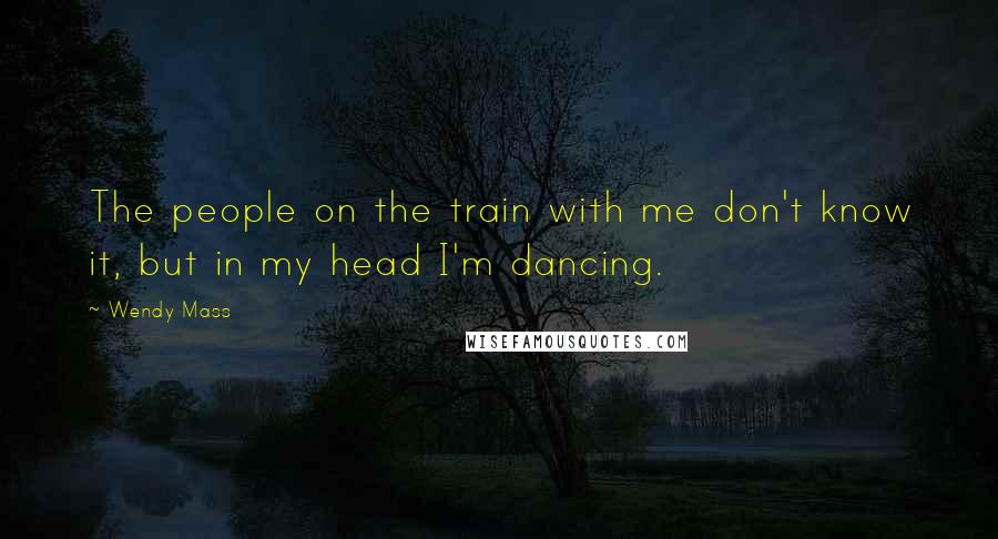 Wendy Mass quotes: The people on the train with me don't know it, but in my head I'm dancing.