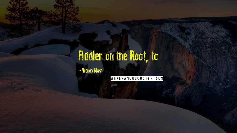 Wendy Mass quotes: Fiddler on the Roof, to