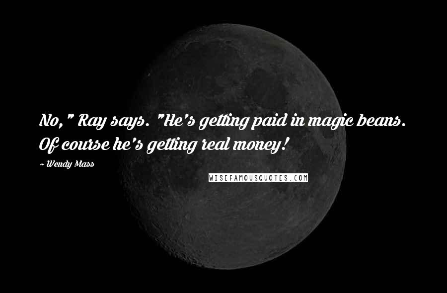 Wendy Mass quotes: No," Ray says. "He's getting paid in magic beans. Of course he's getting real money!