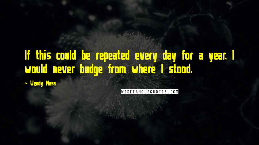 Wendy Mass quotes: If this could be repeated every day for a year, I would never budge from where I stood.