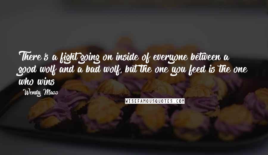 Wendy Mass quotes: There's a fight going on inside of everyone between a good wolf and a bad wolf, but the one you feed is the one who wins