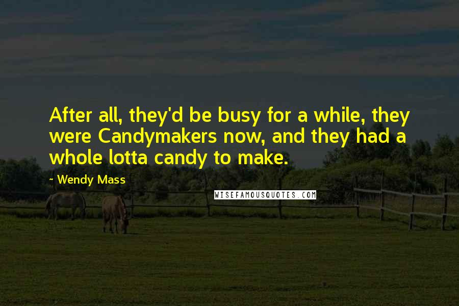 Wendy Mass quotes: After all, they'd be busy for a while, they were Candymakers now, and they had a whole lotta candy to make.