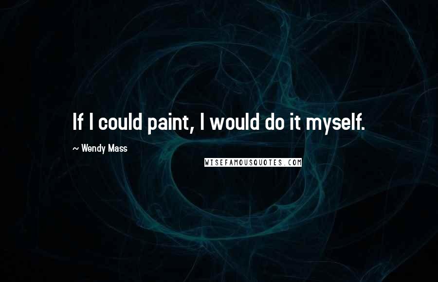 Wendy Mass quotes: If I could paint, I would do it myself.