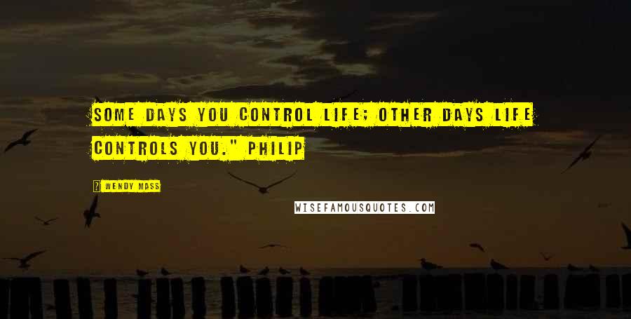Wendy Mass quotes: Some days you control life; other days life controls you." Philip