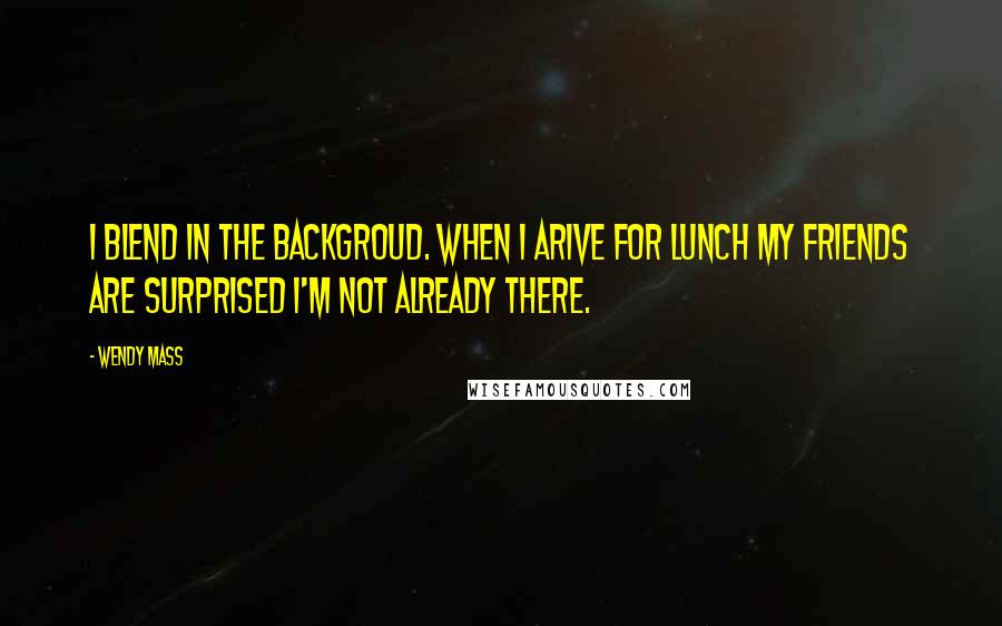 Wendy Mass quotes: I blend in the backgroud. when I arive for lunch my friends are surprised i'm not already there.