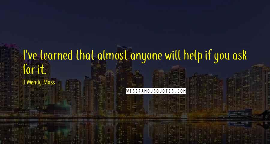 Wendy Mass quotes: I've learned that almost anyone will help if you ask for it.