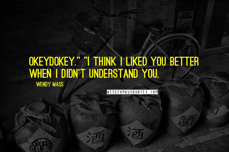 Wendy Mass quotes: Okeydokey." "I think I liked you better when I didn't understand you.