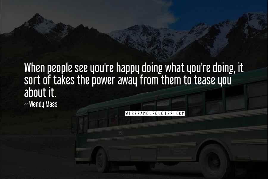 Wendy Mass quotes: When people see you're happy doing what you're doing, it sort of takes the power away from them to tease you about it.