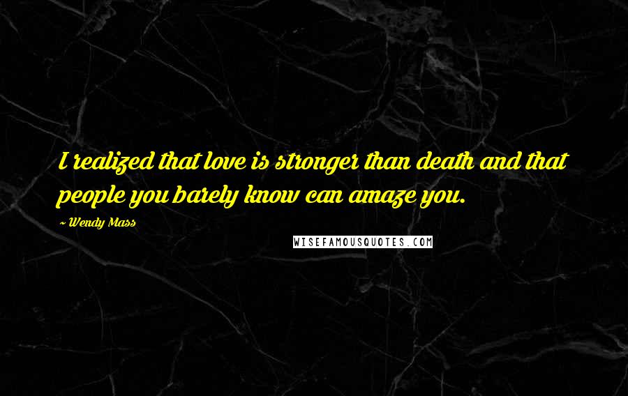 Wendy Mass quotes: I realized that love is stronger than death and that people you barely know can amaze you.