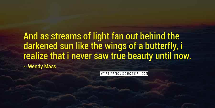 Wendy Mass quotes: And as streams of light fan out behind the darkened sun like the wings of a butterfly, i realize that i never saw true beauty until now.