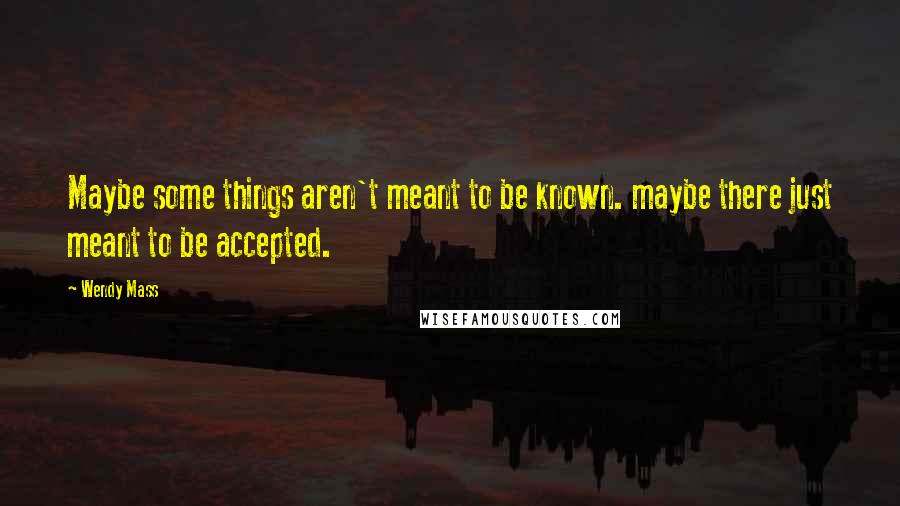 Wendy Mass quotes: Maybe some things aren't meant to be known. maybe there just meant to be accepted.