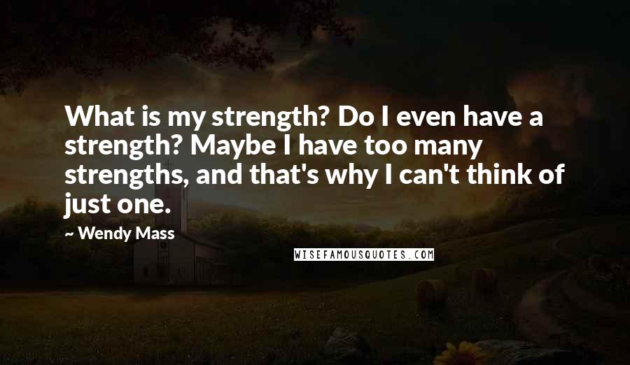 Wendy Mass quotes: What is my strength? Do I even have a strength? Maybe I have too many strengths, and that's why I can't think of just one.