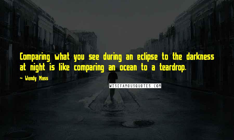 Wendy Mass quotes: Comparing what you see during an eclipse to the darkness at night is like comparing an ocean to a teardrop.
