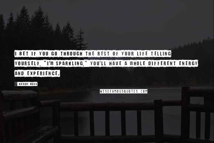 Wendy Mass quotes: I bet if you go through the rest of your life telling yourself, "I'm sparkling," you'll have a whole different energy and experience.