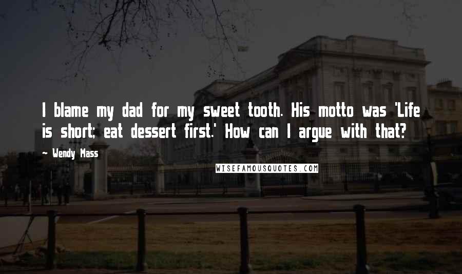 Wendy Mass quotes: I blame my dad for my sweet tooth. His motto was 'Life is short; eat dessert first.' How can I argue with that?