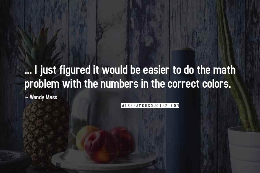 Wendy Mass quotes: ... I just figured it would be easier to do the math problem with the numbers in the correct colors.