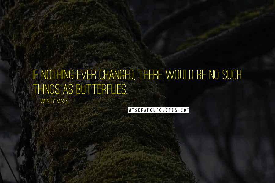 Wendy Mass quotes: If nothing ever changed, there would be no such things as butterflies.