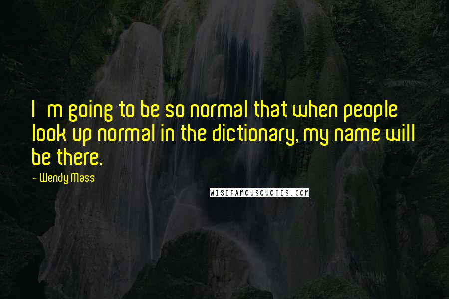 Wendy Mass quotes: I'm going to be so normal that when people look up normal in the dictionary, my name will be there.