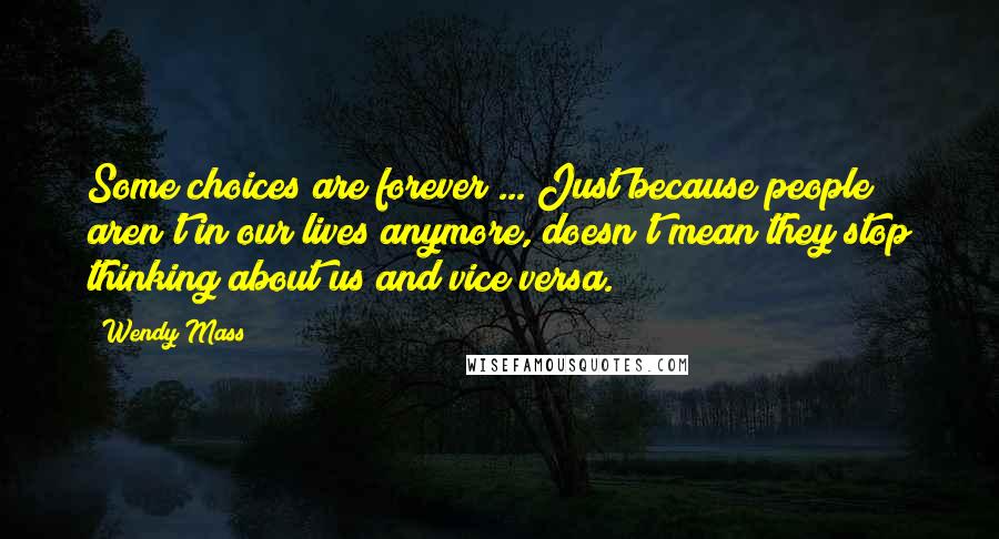 Wendy Mass quotes: Some choices are forever ... Just because people aren't in our lives anymore, doesn't mean they stop thinking about us and vice versa.