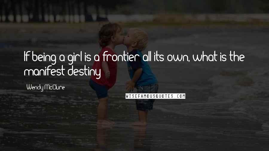 Wendy McClure quotes: If being a girl is a frontier all its own, what is the manifest destiny?