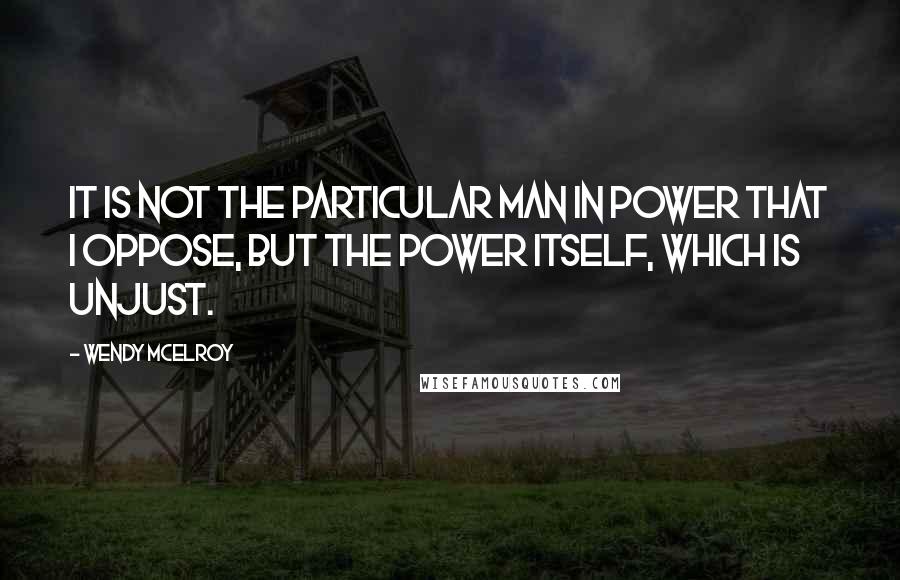Wendy McElroy quotes: It is not the particular man in power that I oppose, but the power itself, which is unjust.
