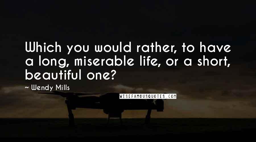 Wendy Mills quotes: Which you would rather, to have a long, miserable life, or a short, beautiful one?