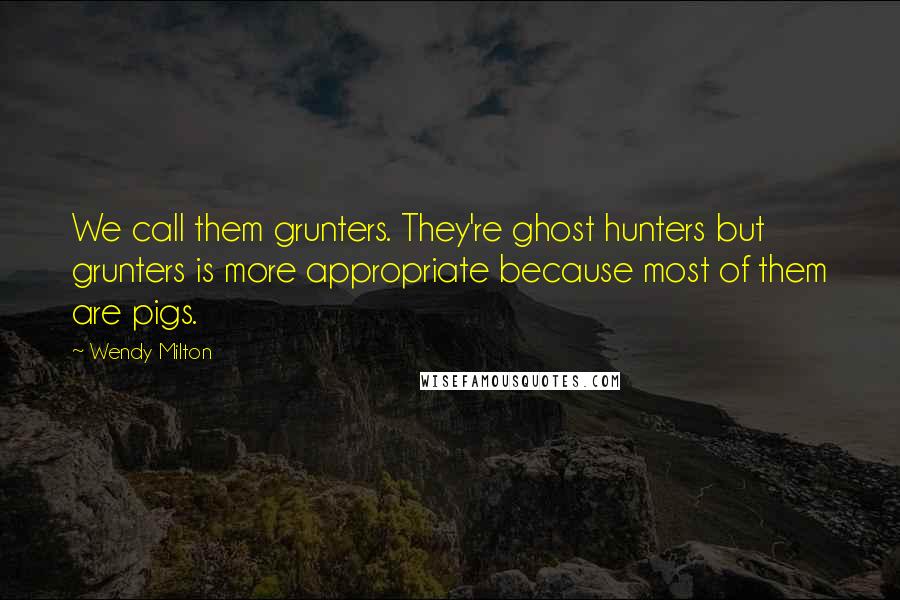 Wendy Milton quotes: We call them grunters. They're ghost hunters but grunters is more appropriate because most of them are pigs. Wendy Milton quotes: We call them grunters. They're ghost hunters but grunters is more appropriate because most of them are pigs.