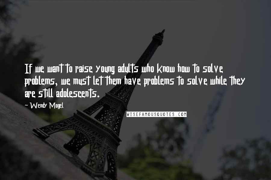 Wendy Mogel quotes: If we want to raise young adults who know how to solve problems, we must let them have problems to solve while they are still adolescents. Wendy Mogel quotes: If we want to raise young adults who know how to solve problems, we must let them have problems to solve while they are still adolescents.