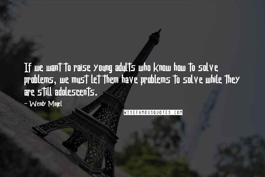 Wendy Mogel quotes: If we want to raise young adults who know how to solve problems, we must let them have problems to solve while they are still adolescents.