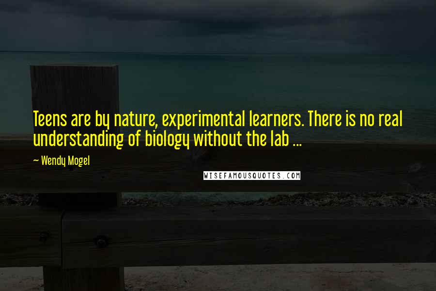 Wendy Mogel quotes: Teens are by nature, experimental learners. There is no real understanding of biology without the lab ...