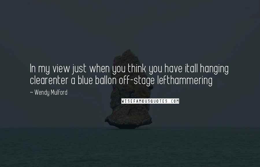 Wendy Mulford quotes: In my view just when you think you have itall hanging clearenter a blue ballon off-stage lefthammering