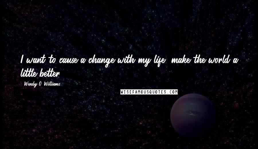 Wendy O. Williams quotes: I want to cause a change with my life, make the world a little better.