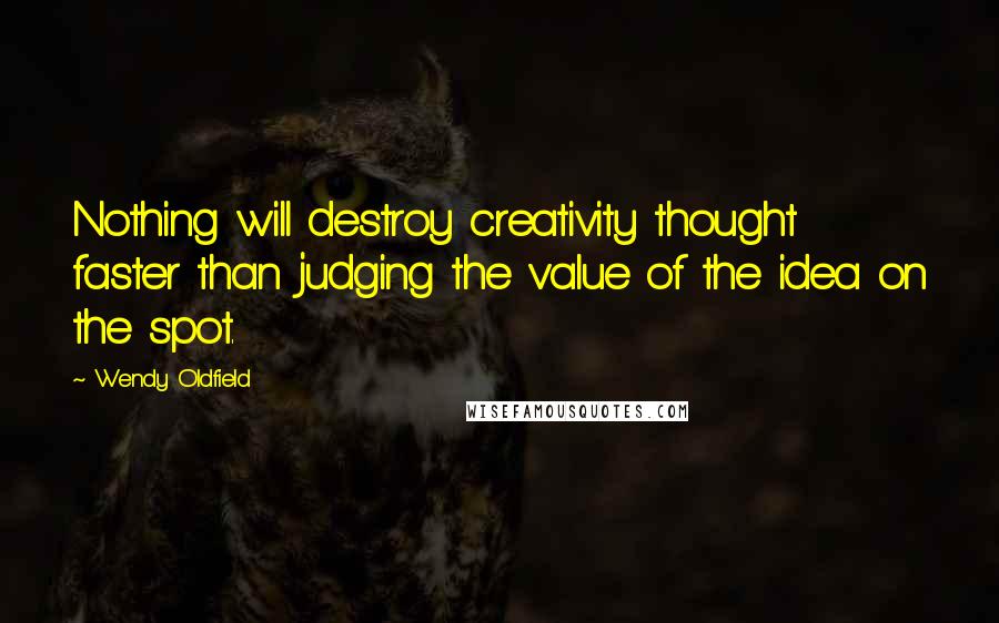 Wendy Oldfield quotes: Nothing will destroy creativity thought faster than judging the value of the idea on the spot.