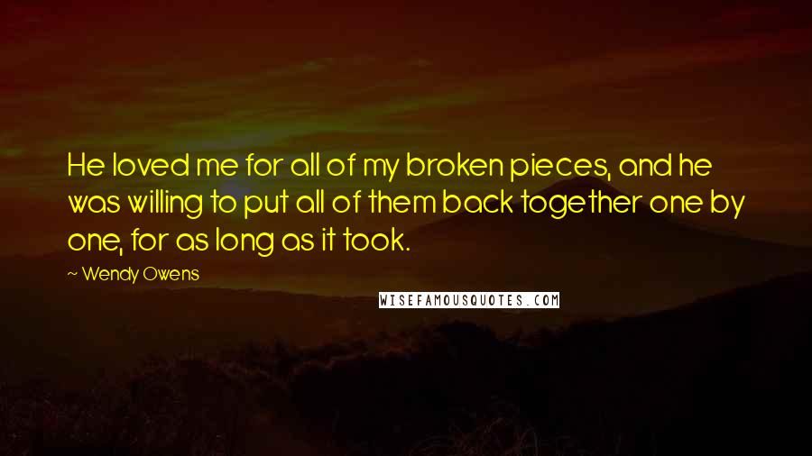 Wendy Owens quotes: He loved me for all of my broken pieces, and he was willing to put all of them back together one by one, for as long as it took.