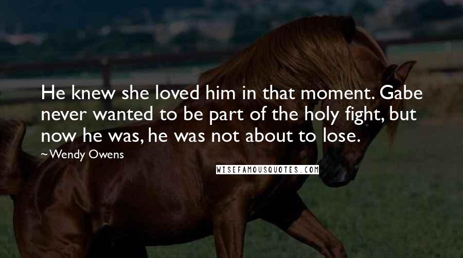 Wendy Owens quotes: He knew she loved him in that moment. Gabe never wanted to be part of the holy fight, but now he was, he was not about to lose.