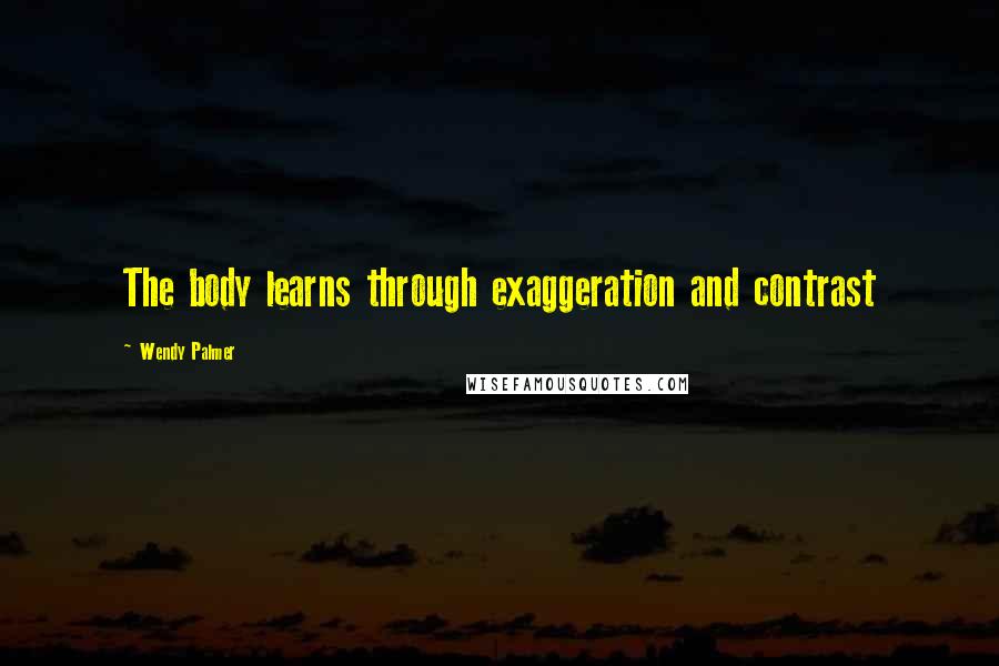 Wendy Palmer quotes: The body learns through exaggeration and contrast