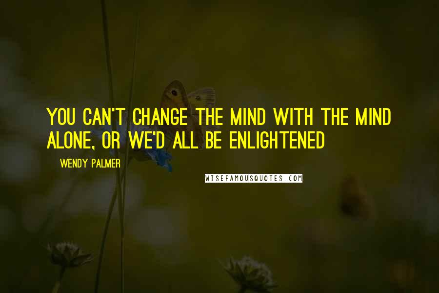 Wendy Palmer quotes: You can't change the mind with the mind alone, or we'd all be enlightened