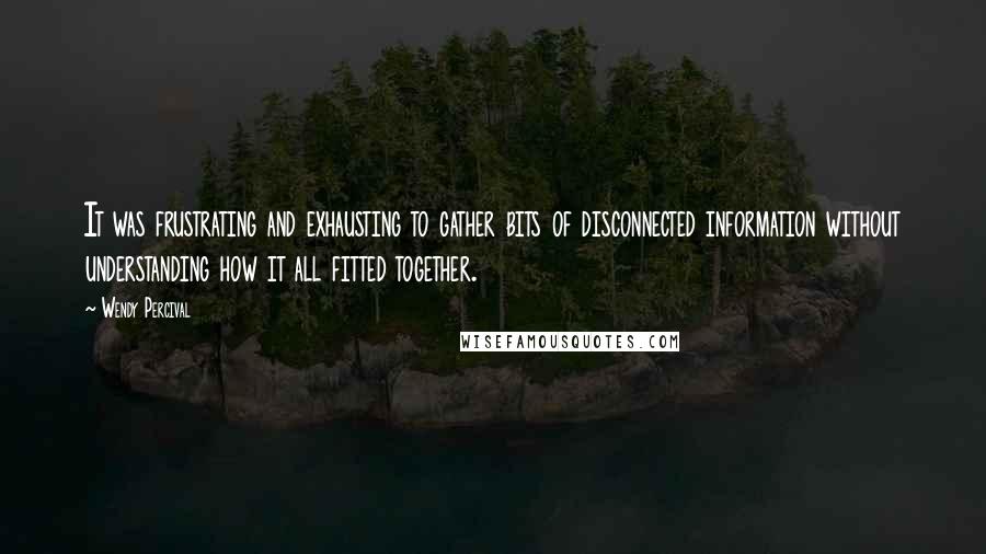 Wendy Percival quotes: It was frustrating and exhausting to gather bits of disconnected information without understanding how it all fitted together.