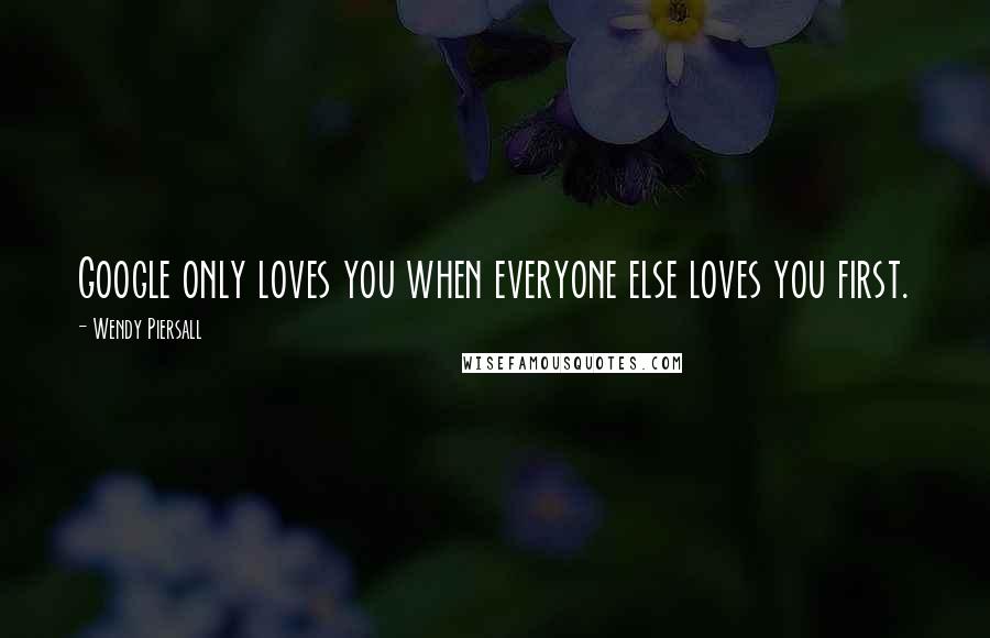 Wendy Piersall quotes: Google only loves you when everyone else loves you first.