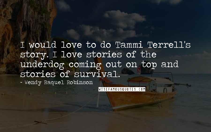 Wendy Raquel Robinson quotes: I would love to do Tammi Terrell's story. I love stories of the underdog coming out on top and stories of survival.