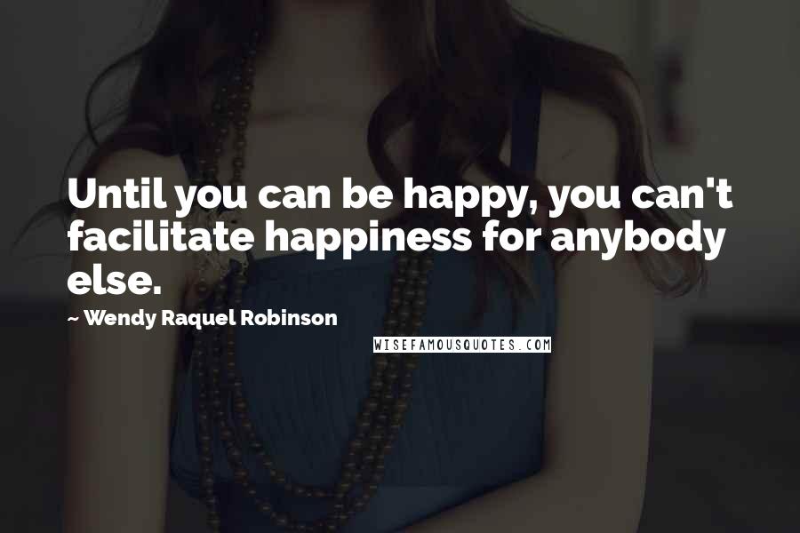 Wendy Raquel Robinson quotes: Until you can be happy, you can't facilitate happiness for anybody else. Wendy Raquel Robinson quotes: Until you can be happy, you can't facilitate happiness for anybody else.
