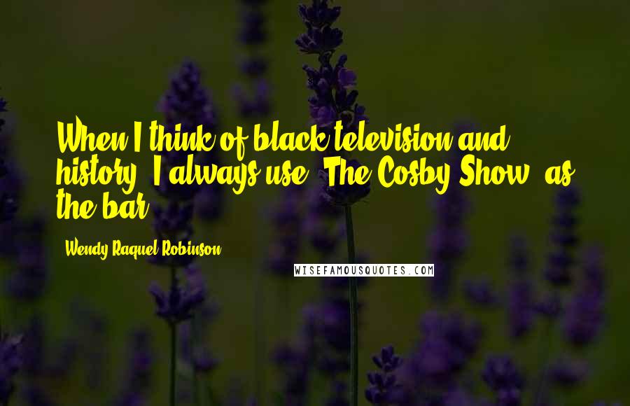 Wendy Raquel Robinson quotes: When I think of black television and history, I always use 'The Cosby Show' as the bar. Wendy Raquel Robinson quotes: When I think of black television and history, I always use 'The Cosby Show' as the bar.