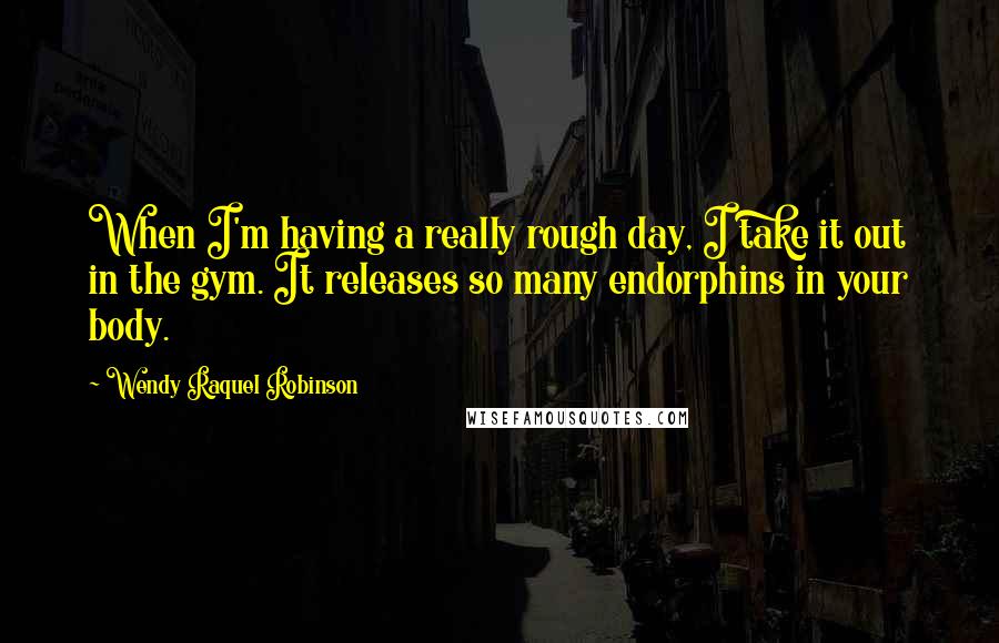 Wendy Raquel Robinson quotes: When I'm having a really rough day, I take it out in the gym. It releases so many endorphins in your body.