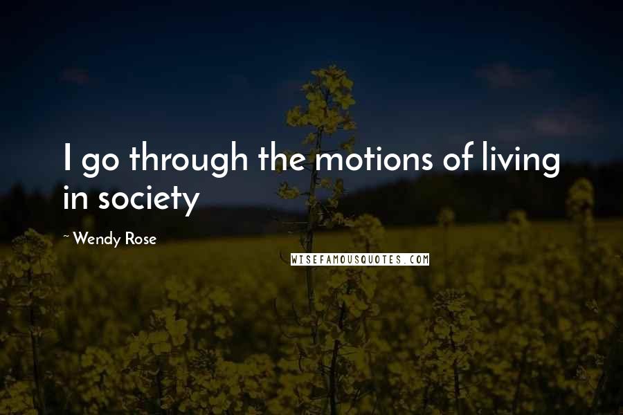 Wendy Rose quotes: I go through the motions of living in society