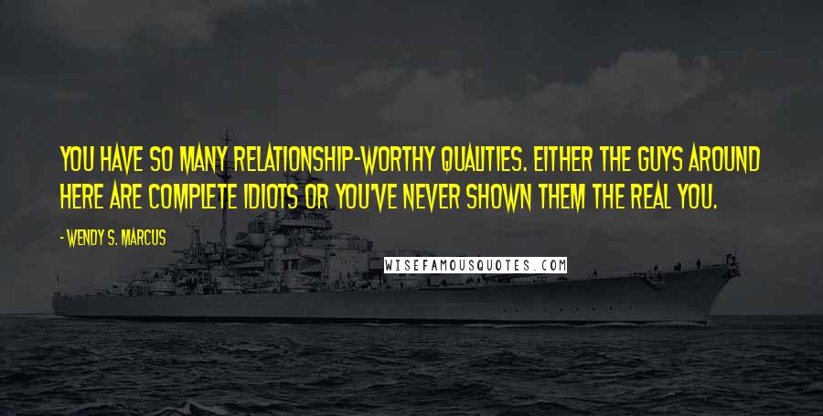 Wendy S. Marcus quotes: You have so many relationship-worthy qualities. Either the guys around here are complete idiots or you've never shown them the real you.