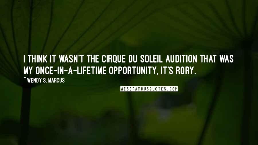 Wendy S. Marcus quotes: I think it wasn't the Cirque du Soleil audition that was my once-in-a-lifetime opportunity, it's Rory.