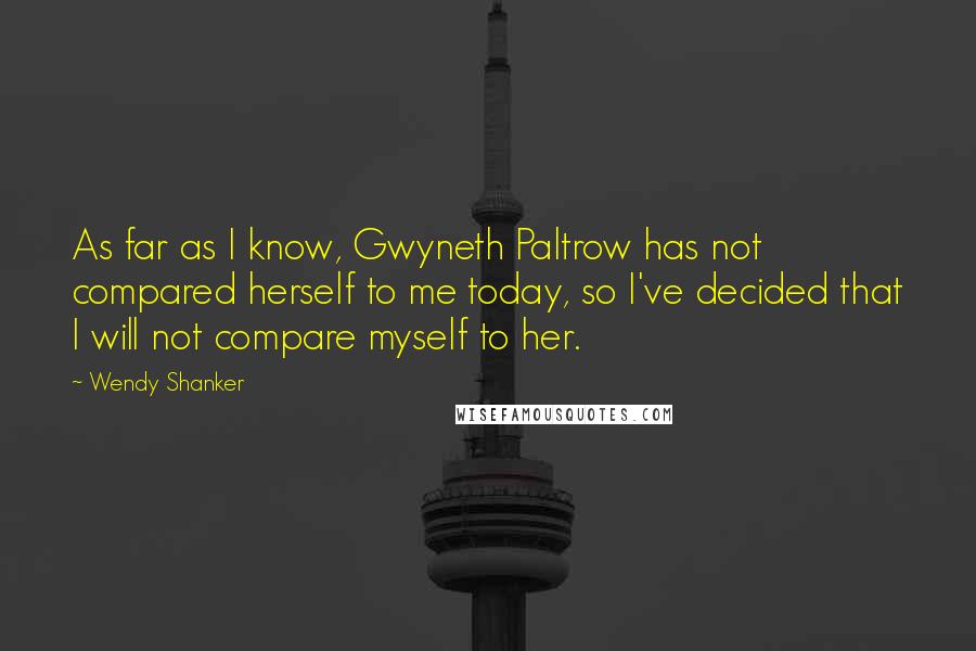 Wendy Shanker quotes: As far as I know, Gwyneth Paltrow has not compared herself to me today, so I've decided that I will not compare myself to her. Wendy Shanker quotes: As far as I know, Gwyneth Paltrow has not compared herself to me today, so I've decided that I will not compare myself to her.